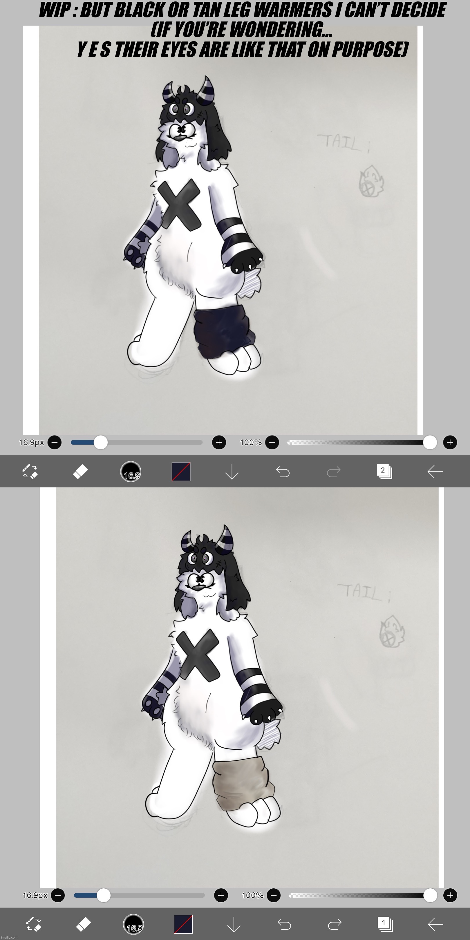 WIP : BUT BLACK OR TAN LEG WARMERS I CAN’T DECIDE
(IF YOU’RE WONDERING… Y E S THEIR EYES ARE LIKE THAT ON PURPOSE) | image tagged in fursona | made w/ Imgflip meme maker