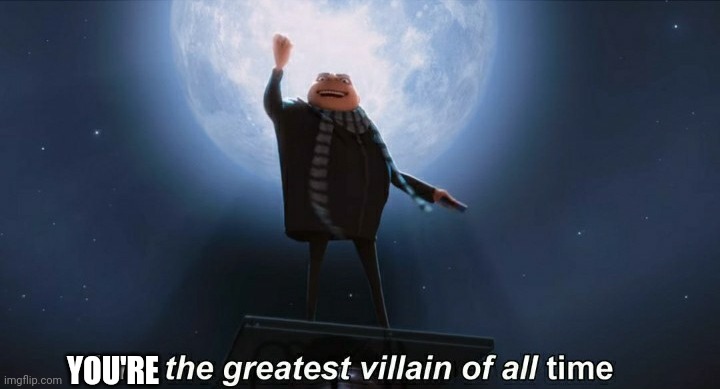i am the greatest villain of all time | YOU'RE | image tagged in i am the greatest villain of all time | made w/ Imgflip meme maker