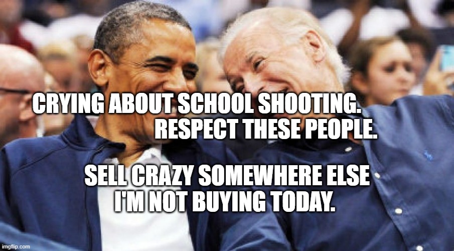 Obama and Biden laughing  | CRYING ABOUT SCHOOL SHOOTING.                                 RESPECT THESE PEOPLE. SELL CRAZY SOMEWHERE ELSE   I'M NOT BUYING TODAY. | image tagged in obama and biden laughing | made w/ Imgflip meme maker