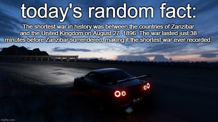 goodnight, cya tomorrow comrades | today's random fact:; The shortest war in history was between the countries of Zanzibar and the United Kingdom on August 27, 1896. The war lasted just 38 minutes before Zanzibar surrendered, making it the shortest war ever recorded. | made w/ Imgflip meme maker