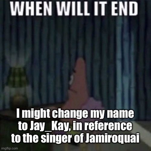 Probably not | I might change my name to Jay_Kay, in reference to the singer of Jamiroquai | image tagged in when will it end | made w/ Imgflip meme maker