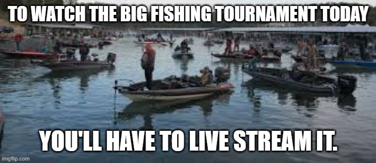 meme by brad fish tournament | TO WATCH THE BIG FISHING TOURNAMENT TODAY; YOU'LL HAVE TO LIVE STREAM IT. | image tagged in fishing | made w/ Imgflip meme maker