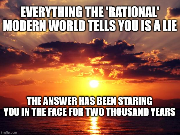 Sunset | EVERYTHING THE 'RATIONAL' MODERN WORLD TELLS YOU IS A LIE; THE ANSWER HAS BEEN STARING YOU IN THE FACE FOR TWO THOUSAND YEARS | image tagged in sunset | made w/ Imgflip meme maker