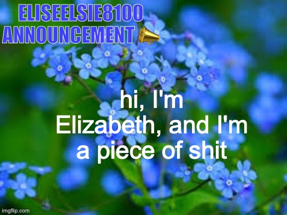 EliseElsie8100 Announcement | hi, I'm Elizabeth, and I'm a piece of shit | image tagged in eliseelsie8100 announcement | made w/ Imgflip meme maker