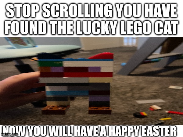 Lucky Lego cat | STOP SCROLLING YOU HAVE FOUND THE LUCKY LEGO CAT; NOW YOU WILL HAVE A HAPPY EASTER | image tagged in lucky,lego,cat | made w/ Imgflip meme maker