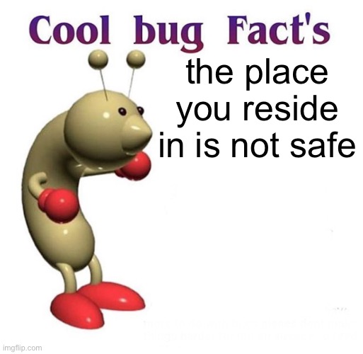 Cool Bug Facts | the place you reside in is not safe | image tagged in cool bug facts | made w/ Imgflip meme maker