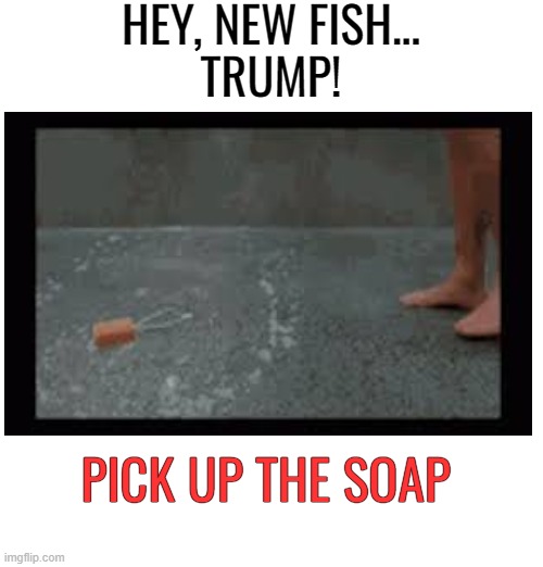 HEY, NEW FISH...
TRUMP! PICK UP THE SOAP | made w/ Imgflip meme maker