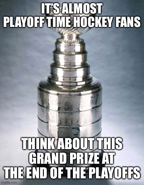 Stanley Cup | IT’S ALMOST PLAYOFF TIME HOCKEY FANS; THINK ABOUT THIS GRAND PRIZE AT THE END OF THE PLAYOFFS | image tagged in stanley cup | made w/ Imgflip meme maker