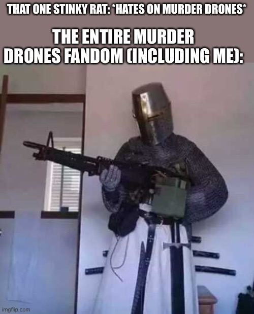 Up to commit first degree murder | THAT ONE STINKY RAT: *HATES ON MURDER DRONES*; THE ENTIRE MURDER DRONES FANDOM (INCLUDING ME): | image tagged in crusader knight with m60 machine gun | made w/ Imgflip meme maker