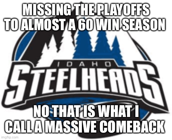 Steelheads | MISSING THE PLAYOFFS TO ALMOST A 60 WIN SEASON; NO THAT IS WHAT I CALL A MASSIVE COMEBACK | image tagged in steelheads | made w/ Imgflip meme maker