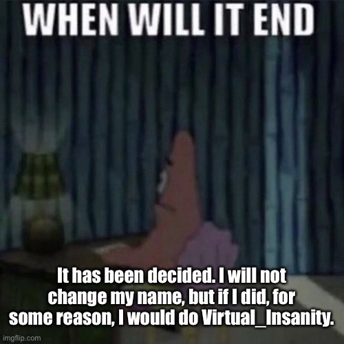 When will it end? | It has been decided. I will not change my name, but if I did, for some reason, I would do Virtual_Insanity. | image tagged in when will it end | made w/ Imgflip meme maker
