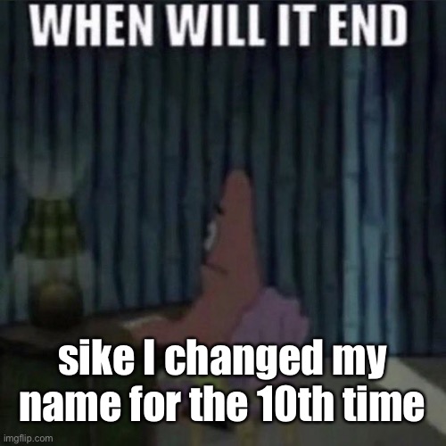 When will it end? | sike I changed my name for the 10th time | image tagged in when will it end | made w/ Imgflip meme maker