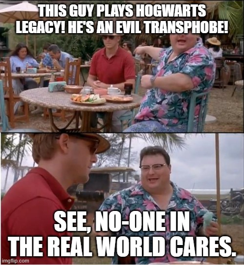 Jurassic Park No One Cares | THIS GUY PLAYS HOGWARTS LEGACY! HE'S AN EVIL TRANSPHOBE! SEE, NO-ONE IN THE REAL WORLD CARES. | image tagged in jurassic park no one cares | made w/ Imgflip meme maker