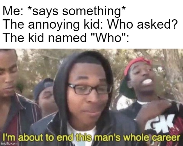 I’m about to end this man’s whole career | Me: *says something*
The annoying kid: Who asked?
The kid named "Who": | image tagged in i m about to end this man s whole career,memes,school,who asked | made w/ Imgflip meme maker