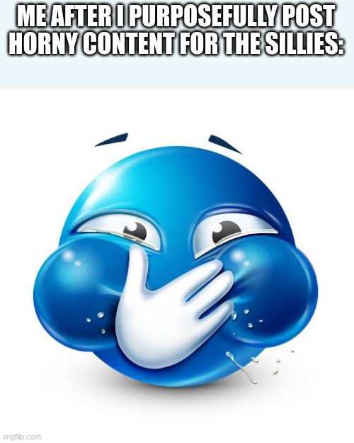 Me When I Purposely Spread Misinformation | ME AFTER I PURPOSEFULLY POST HORNY CONTENT FOR THE SILLIES: | image tagged in me when i purposely spread misinformation | made w/ Imgflip meme maker
