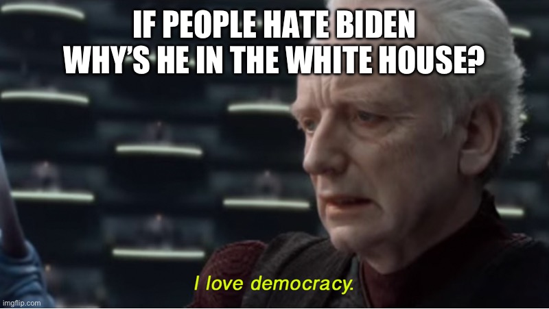 I love democracy | IF PEOPLE HATE BIDEN WHY’S HE IN THE WHITE HOUSE? | image tagged in i love democracy | made w/ Imgflip meme maker
