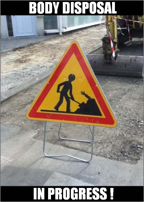 An Unusual Sign ! | BODY DISPOSAL; IN PROGRESS ! | image tagged in signs,body,disposal,dark humour | made w/ Imgflip meme maker