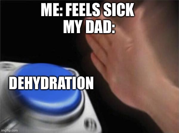 Oh? Your gonna throw up? Have some water. | ME: FEELS SICK 
MY DAD:; DEHYDRATION | image tagged in memes,blank nut button | made w/ Imgflip meme maker