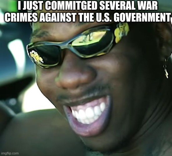 No title | I JUST COMMITGED SEVERAL WAR CRIMES AGAINST THE U.S. GOVERNMENT | image tagged in no tags | made w/ Imgflip meme maker