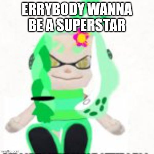 Low quality image of a mint houzuki plush | ERRYBODY WANNA BE A SUPERSTAR | image tagged in low quality image of a mint houzuki plush | made w/ Imgflip meme maker