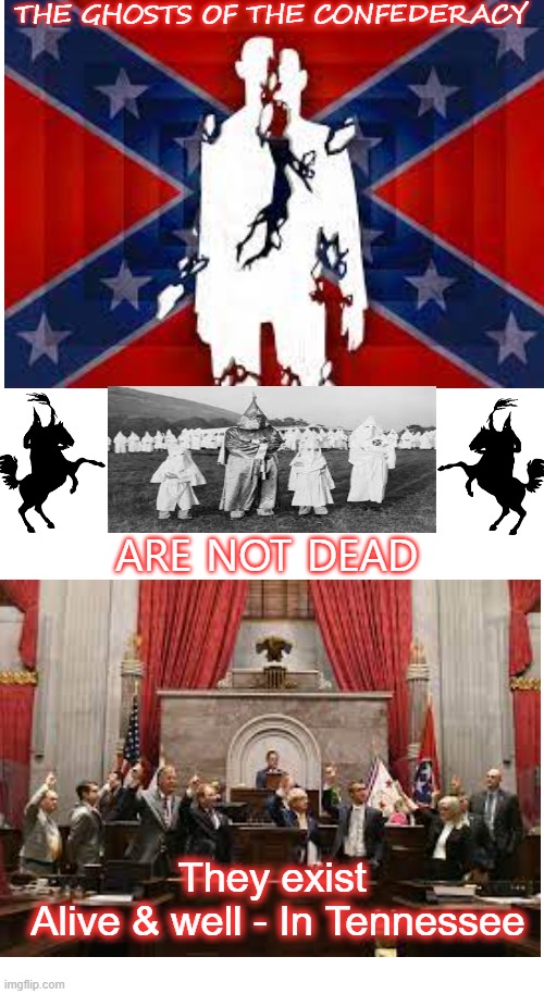 Confederates, Rebel traitors, MAGA, The name may be different, but the meaning remains the same. | THE GHOSTS OF THE CONFEDERACY; ARE NOT DEAD; They exist
 Alive & well - In Tennessee | image tagged in maga,tennessee,gop,kkk,politics | made w/ Imgflip meme maker