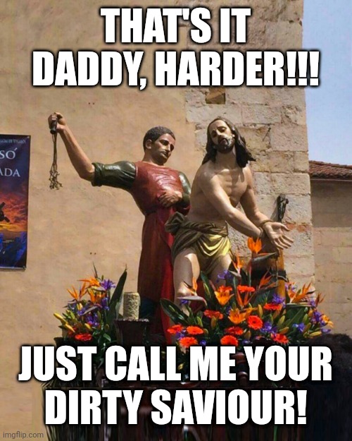 HARDER DADDY, CALL ME YOUR DIRTY SAVIOUR | THAT'S IT DADDY, HARDER!!! JUST CALL ME YOUR
DIRTY SAVIOUR! | image tagged in jesus,good friday,easter,flogging,harder,blasphemous | made w/ Imgflip meme maker