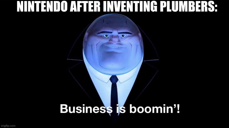 Buisness is boomin | NINTENDO AFTER INVENTING PLUMBERS: | image tagged in buisness is boomin | made w/ Imgflip meme maker