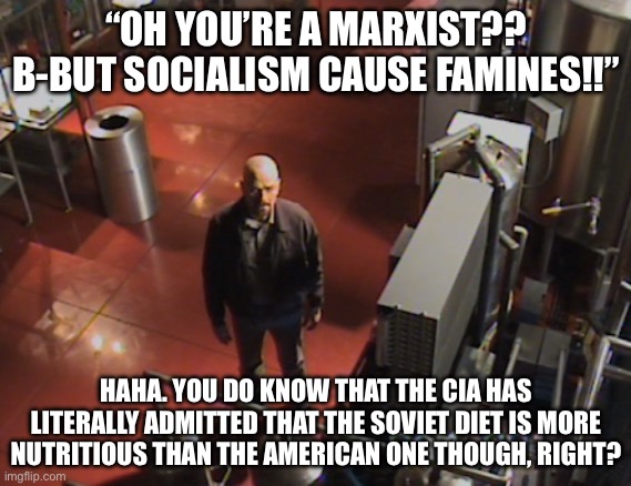 …right? | “OH YOU’RE A MARXIST?? B-BUT SOCIALISM CAUSE FAMINES!!”; HAHA. YOU DO KNOW THAT THE CIA HAS LITERALLY ADMITTED THAT THE SOVIET DIET IS MORE NUTRITIOUS THAN THE AMERICAN ONE THOUGH, RIGHT? | image tagged in walter white stares at camera | made w/ Imgflip meme maker