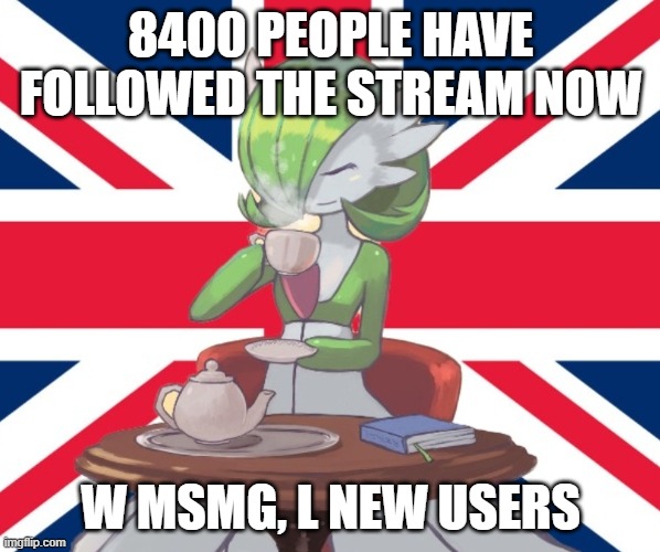 Epico | 8400 PEOPLE HAVE FOLLOWED THE STREAM NOW; W MSMG, L NEW USERS | image tagged in gardi the bri'ish | made w/ Imgflip meme maker