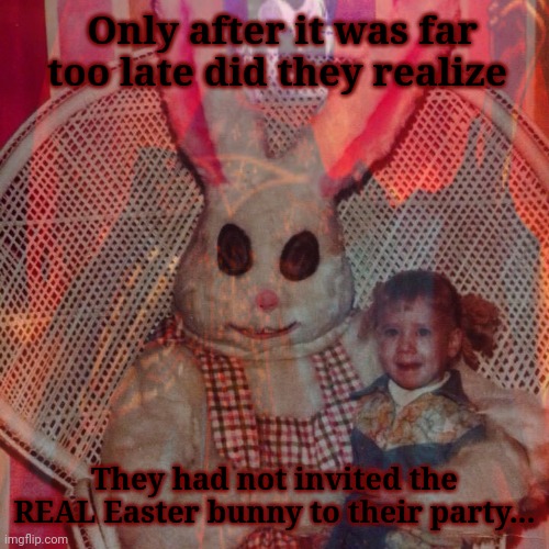 The disappearances continue... | Only after it was far too late did they realize; They had not invited the REAL Easter bunny to their party... | image tagged in easter bunny,why,but why why would you do that,kidnapping | made w/ Imgflip meme maker