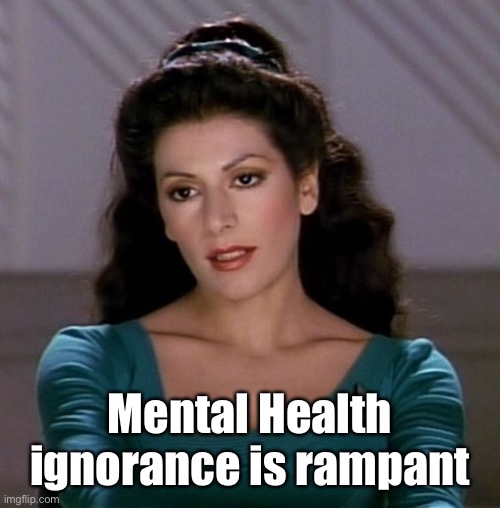 Counselor Deanna Troi | Mental Health ignorance is rampant | image tagged in counselor deanna troi | made w/ Imgflip meme maker