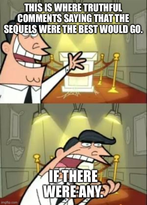 This Is Where I'd Put My Trophy If I Had One Meme | THIS IS WHERE TRUTHFUL COMMENTS SAYING THAT THE SEQUELS WERE THE BEST WOULD GO. IF THERE WERE ANY. | image tagged in memes | made w/ Imgflip meme maker
