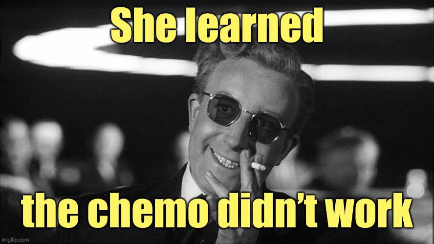 Doctor Strangelove says... | She learned the chemo didn’t work | image tagged in doctor strangelove says | made w/ Imgflip meme maker