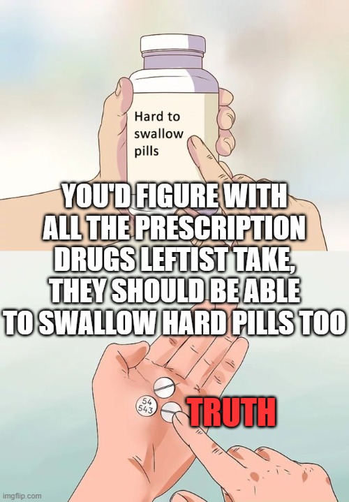 Hard To Swallow Pills | YOU'D FIGURE WITH ALL THE PRESCRIPTION DRUGS LEFTIST TAKE, THEY SHOULD BE ABLE TO SWALLOW HARD PILLS TOO; TRUTH | image tagged in memes,hard to swallow pills | made w/ Imgflip meme maker