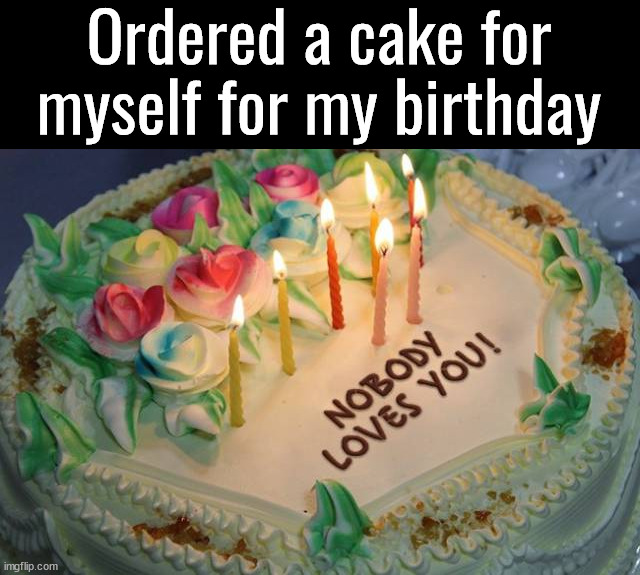 Ordered a cake for myself for my birthday | made w/ Imgflip meme maker