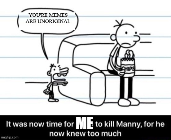 It was now time for Greg to kill manny, for he now knew too much | YOU'RE MEMES ARE UNORIGINAL; ME | image tagged in it was now time for greg to kill manny for he now knew too much | made w/ Imgflip meme maker