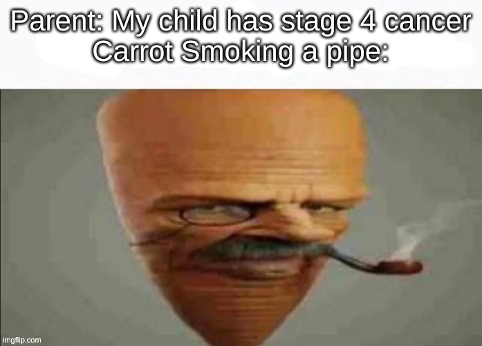 Carrot smoking a pipe | Parent: My child has stage 4 cancer
Carrot Smoking a pipe: | image tagged in my honest reaction | made w/ Imgflip meme maker