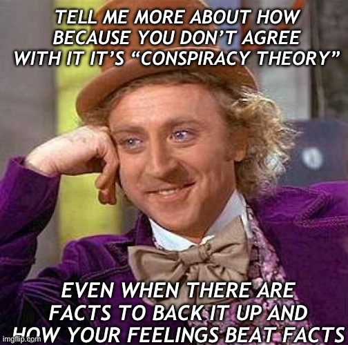 Dealing with my mom, guess what she identifies as politically? | TELL ME MORE ABOUT HOW BECAUSE YOU DON’T AGREE WITH IT IT’S “CONSPIRACY THEORY”; EVEN WHEN THERE ARE FACTS TO BACK IT UP AND HOW YOUR FEELINGS BEAT FACTS | image tagged in memes,creepy condescending wonka | made w/ Imgflip meme maker