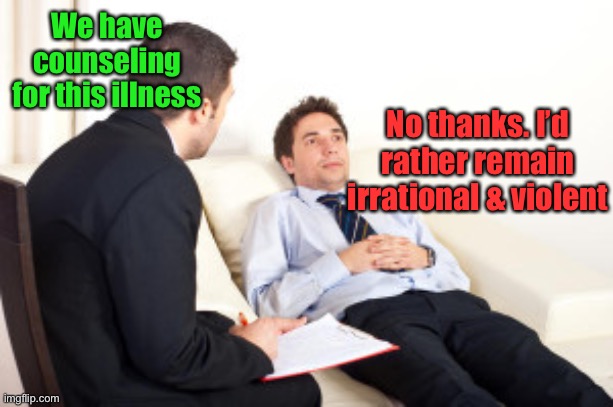 psychiatrist | We have counseling for this illness No thanks. I’d rather remain irrational & violent | image tagged in psychiatrist | made w/ Imgflip meme maker