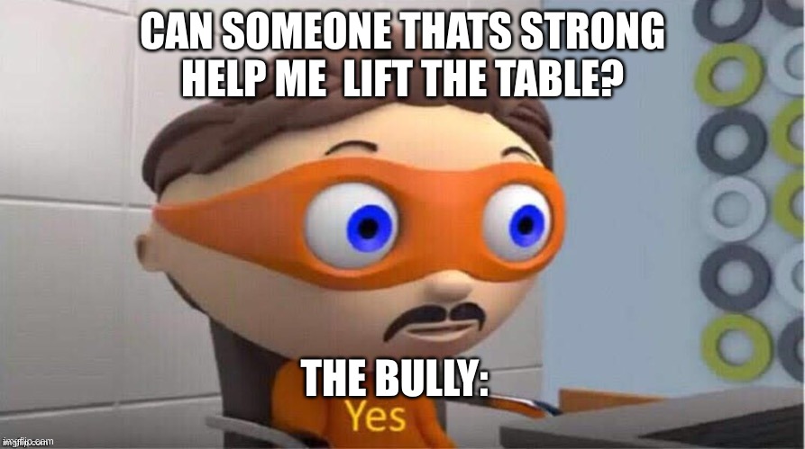 screw the bully | CAN SOMEONE THATS STRONG HELP ME  LIFT THE TABLE? THE BULLY: | image tagged in protegent yes | made w/ Imgflip meme maker
