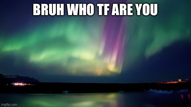 Aurora | BRUH WHO TF ARE YOU | image tagged in aurora | made w/ Imgflip meme maker