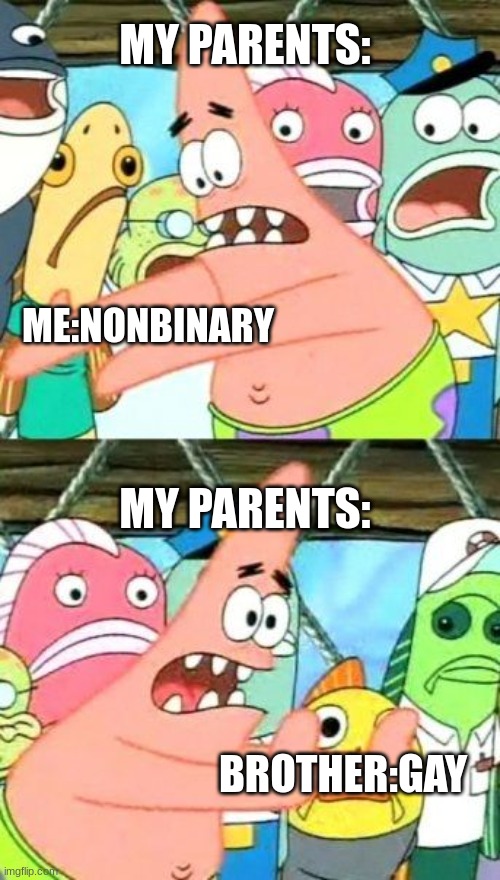 Put It Somewhere Else Patrick | MY PARENTS:; ME:NONBINARY; MY PARENTS:; BROTHER:GAY | image tagged in memes,put it somewhere else patrick | made w/ Imgflip meme maker