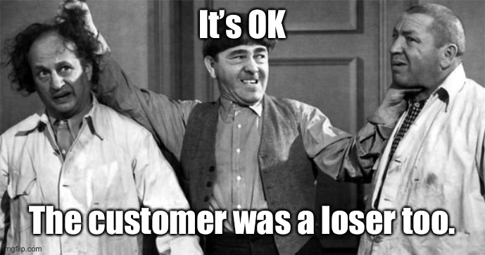 Three Stooges | It’s OK The customer was a loser too. | image tagged in three stooges | made w/ Imgflip meme maker