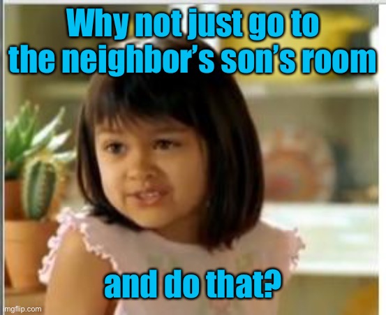 Why not both | Why not just go to the neighbor’s son’s room and do that? | image tagged in why not both | made w/ Imgflip meme maker