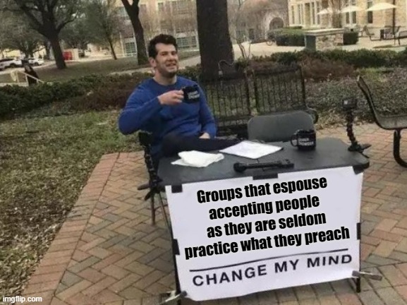 Change My Mind Meme | Groups that espouse accepting people as they are seldom practice what they preach | image tagged in memes,change my mind | made w/ Imgflip meme maker