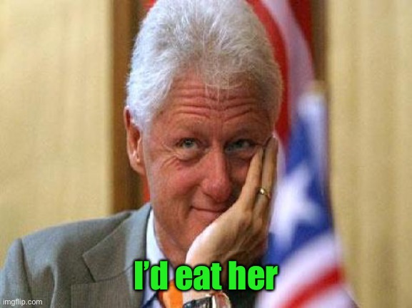 smiling bill clinton | I’d eat her | image tagged in smiling bill clinton | made w/ Imgflip meme maker