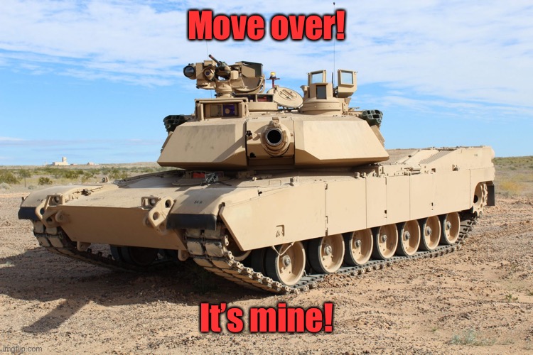 M1 Abrams | Move over! It’s mine! | image tagged in m1 abrams | made w/ Imgflip meme maker