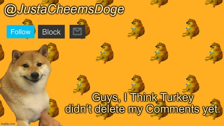 Still waiting for him to delete them. | Guys, I Think Turkey didn’t delete my Comments yet. | image tagged in new justacheemsdoge announcement template | made w/ Imgflip meme maker