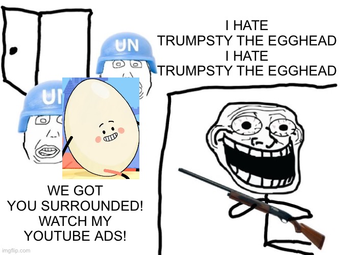 EGGS | I HATE TRUMPSTY THE EGGHEAD I HATE TRUMPSTY THE EGGHEAD; WE GOT YOU SURROUNDED! WATCH MY YOUTUBE ADS! | image tagged in we've got you surrounded | made w/ Imgflip meme maker