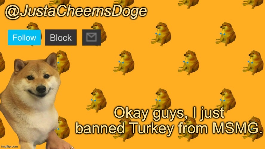 New JustaCheemsDoge Announcement Template | Okay guys, I just banned Turkey from MSMG. | image tagged in new justacheemsdoge announcement template | made w/ Imgflip meme maker